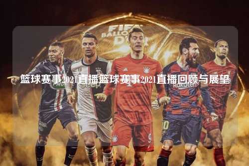 篮球赛事2021直播篮球赛事2021直播回顾与展望