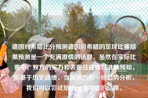 德国对希腊比分预测德国对希腊的足球比赛结果预测是一个充满激情的话题。虽然在实际比赛中，双方的实力和表现往往难以准确预知，但基于历史战绩、当前状态和一些趋势分析，我们可以尝试给出一个可能的结果。