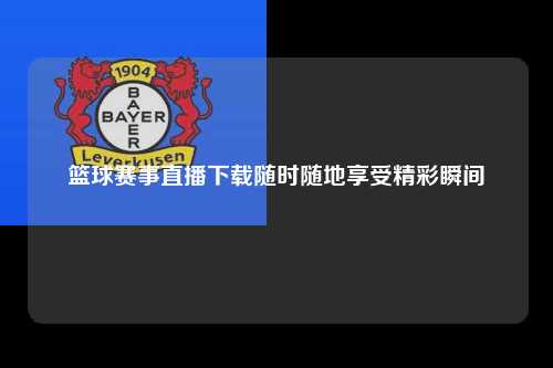 篮球赛事直播下载随时随地享受精彩瞬间