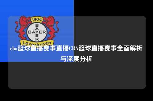 cba篮球直播赛事直播CBA篮球直播赛事全面解析与深度分析