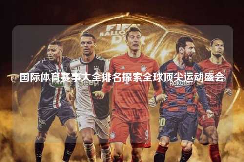 国际体育赛事大全排名探索全球顶尖运动盛会