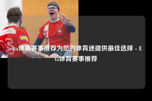 elta体育赛事推荐为您的体育迷提供最佳选择 - Eta体育赛事推荐