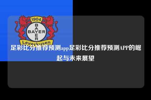 足彩比分推荐预测app足彩比分推荐预测APP的崛起与未来展望