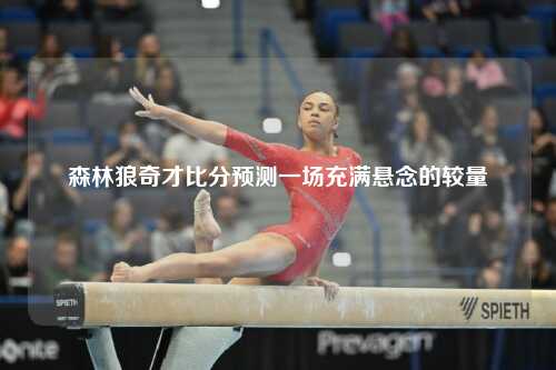 森林狼奇才比分预测一场充满悬念的较量