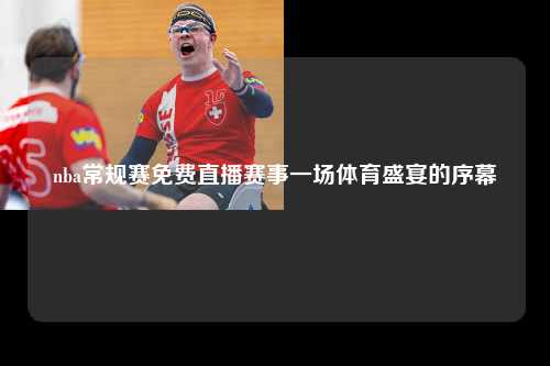 nba常规赛免费直播赛事一场体育盛宴的序幕