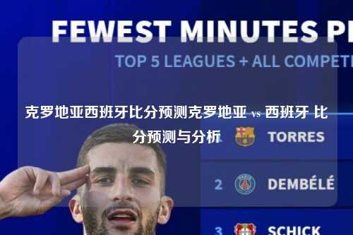 克罗地亚西班牙比分预测克罗地亚 vs 西班牙 比分预测与分析