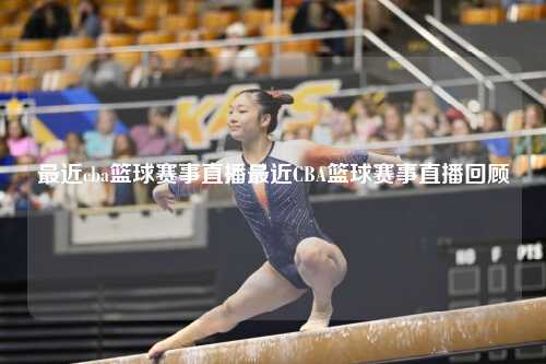 最近cba篮球赛事直播最近CBA篮球赛事直播回顾