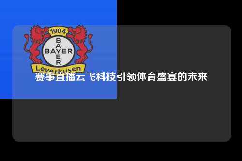 赛事直播云飞科技引领体育盛宴的未来