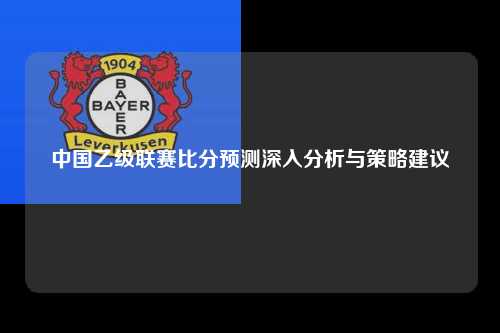 中国乙级联赛比分预测深入分析与策略建议