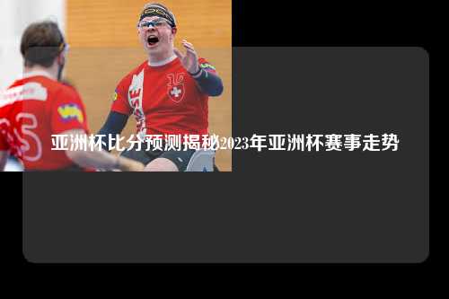 亚洲杯比分预测揭秘2023年亚洲杯赛事走势