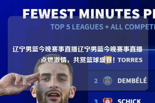辽宁男篮今晚赛事直播辽宁男篮今晚赛事直播点燃激情，共赏篮球盛宴！