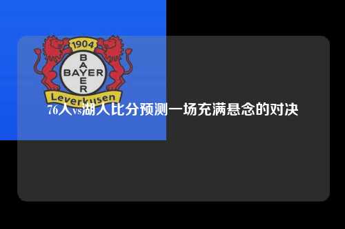 76人vs湖人比分预测一场充满悬念的对决
