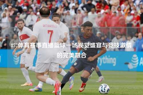 857体育赛事直播篮球一场视觉盛宴与竞技激情的完美融合