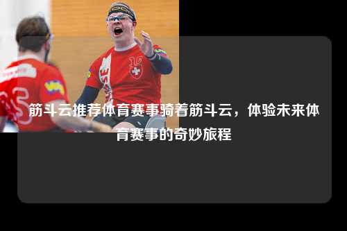 筋斗云推荐体育赛事骑着筋斗云，体验未来体育赛事的奇妙旅程
