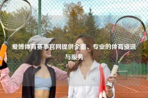 爱博体育赛事官网提供全面、专业的体育资讯与服务