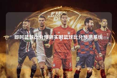 即时篮球比分预测实时篮球比分预测系统