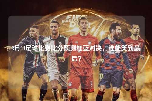 8月24足球比赛比分预测红蓝对决，谁能笑到最后？