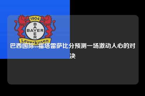 巴西国际vs福塔雷萨比分预测一场激动人心的对决