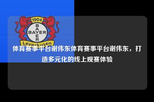 体育赛事平台谢伟东体育赛事平台谢伟东，打造多元化的线上观赛体验