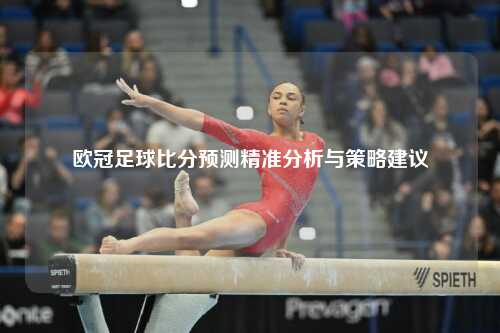 欧冠足球比分预测精准分析与策略建议