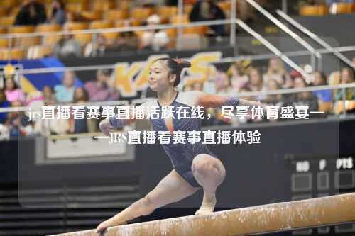 jrs直播看赛事直播活跃在线，尽享体育盛宴——JRS直播看赛事直播体验
