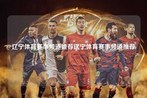 辽宁体育赛事频道推荐辽宁体育赛事频道推荐