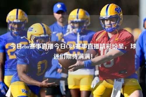 今日cba赛事直播今日CBA赛事直播精彩纷呈，球迷们期待满满！