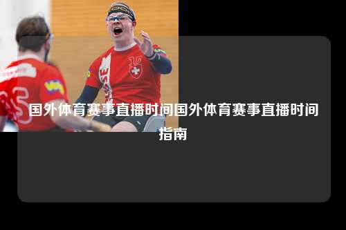 国外体育赛事直播时间国外体育赛事直播时间指南