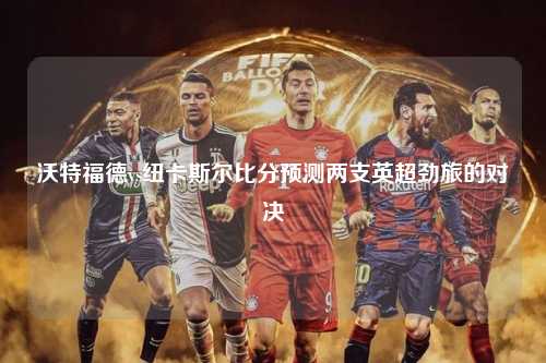 沃特福德vs纽卡斯尔比分预测两支英超劲旅的对决