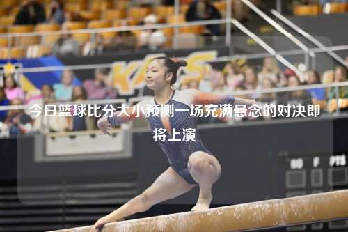 今日篮球比分大小预测一场充满悬念的对决即将上演