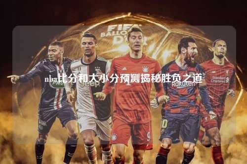 nba比分和大小分预测揭秘胜负之道