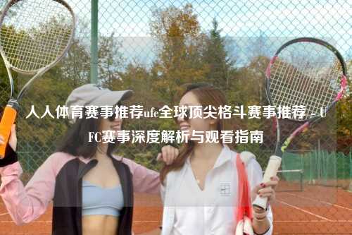 人人体育赛事推荐ufc全球顶尖格斗赛事推荐 - UFC赛事深度解析与观看指南