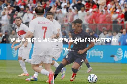 赛事直播体育蓝狐足球赛事直播的蓝色守护者——Qwen