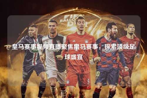 皇马赛事视频直播聚焦皇马赛事，探索顶级足球盛宴