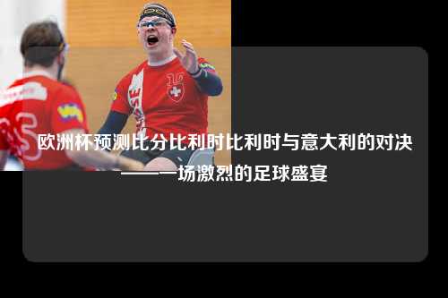 欧洲杯预测比分比利时比利时与意大利的对决——一场激烈的足球盛宴
