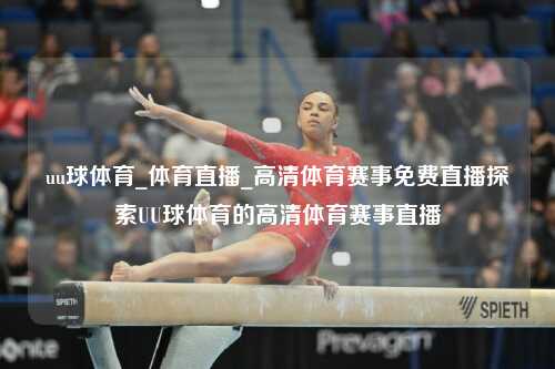 uu球体育_体育直播_高清体育赛事免费直播探索UU球体育的高清体育赛事直播