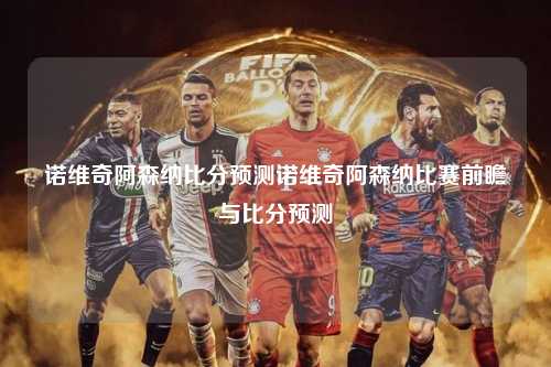诺维奇阿森纳比分预测诺维奇阿森纳比赛前瞻与比分预测