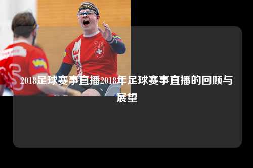 2018足球赛事直播2018年足球赛事直播的回顾与展望