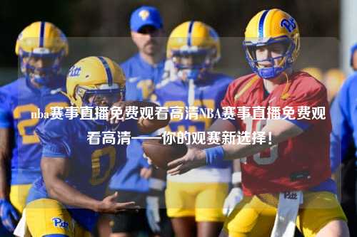 nba赛事直播免费观看高清NBA赛事直播免费观看高清——你的观赛新选择！