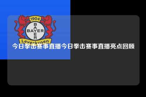 今日拳击赛事直播今日拳击赛事直播亮点回顾