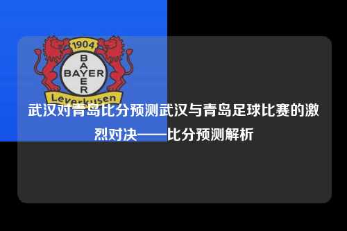 武汉对青岛比分预测武汉与青岛足球比赛的激烈对决——比分预测解析