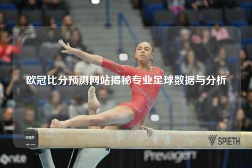 欧冠比分预测网站揭秘专业足球数据与分析