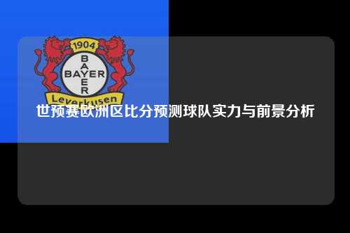 世预赛欧洲区比分预测球队实力与前景分析
