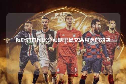 梅斯对甘冈比分预测一场充满悬念的对决