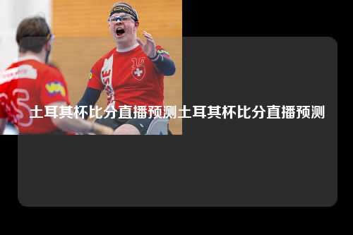 土耳其杯比分直播预测土耳其杯比分直播预测