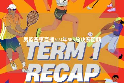 男篮赛事直播2024年NBA总决赛回顾
