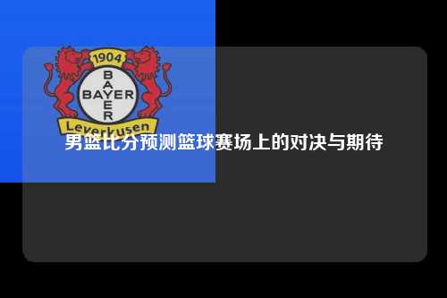 男篮比分预测篮球赛场上的对决与期待