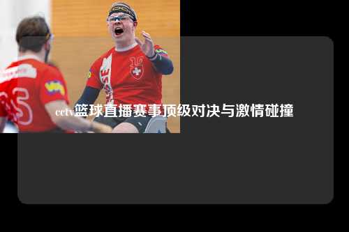 cctv篮球直播赛事顶级对决与激情碰撞