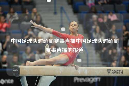 中国足球队对缅甸赛事直播中国足球队对缅甸赛事直播的报道
