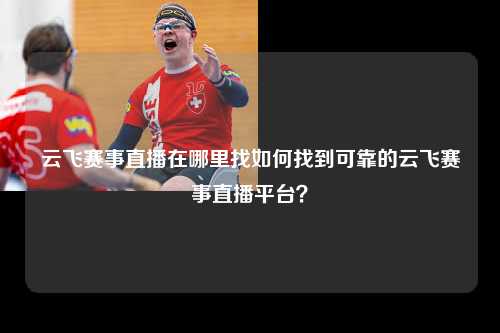 云飞赛事直播在哪里找如何找到可靠的云飞赛事直播平台？